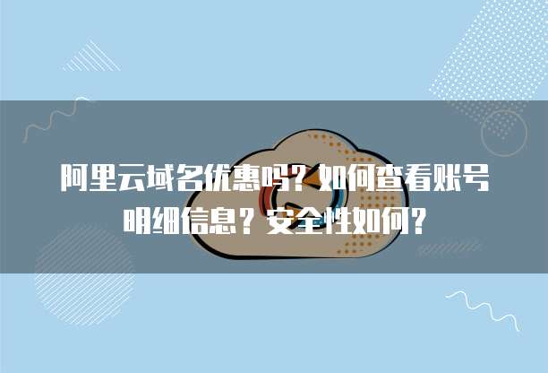 阿里云域名优惠吗?如何查看账号明细信息?安全性如何?