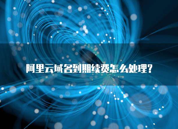 阿里云域名到期续费怎么处理?