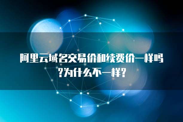 阿里云域名交易价和续费价一样吗?为什么不一样?