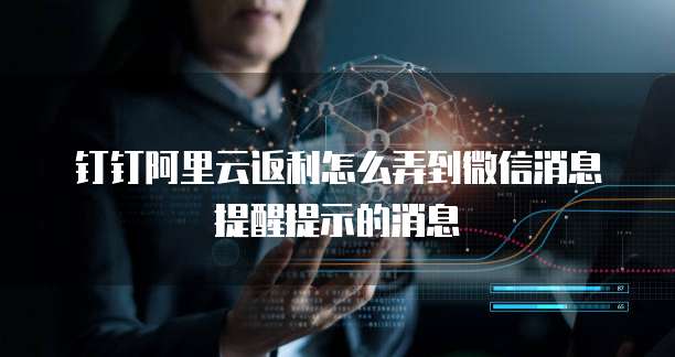 钉钉阿里云返利怎么弄到微信消息提醒提示的消息
