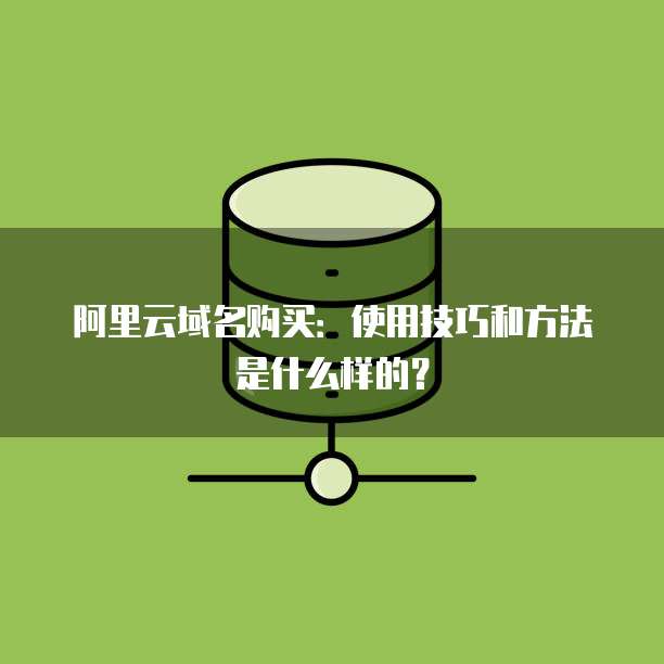阿里云域名购买:使用技巧和方法是什么样的?