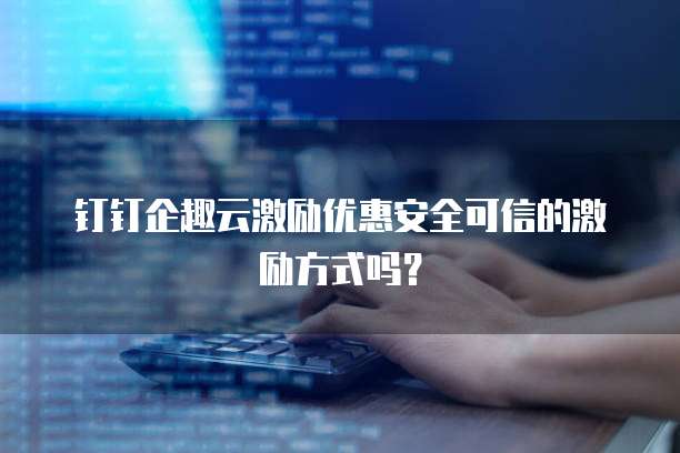 钉钉企趣云激励优惠安全可信的激励方式吗？
