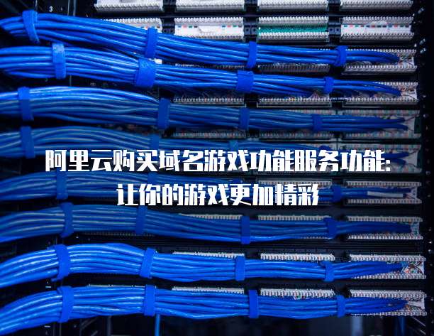 阿里云购买域名游戏功能服务功能:让你的游戏更加精彩