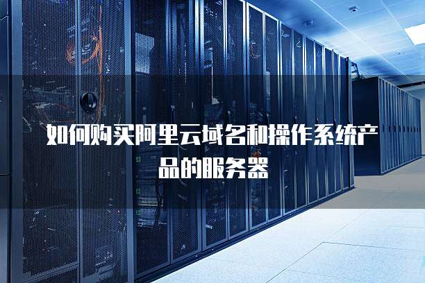 如何购买阿里云域名和操作系统产品的服务器