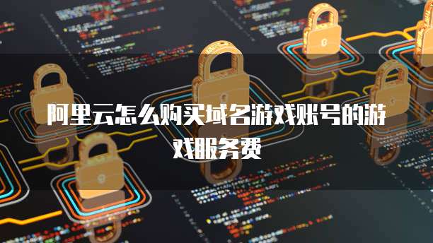 阿里云怎么购买域名游戏账号的游戏服务费