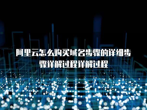阿里云怎么购买域名步骤的详细步骤详解过程详解过程