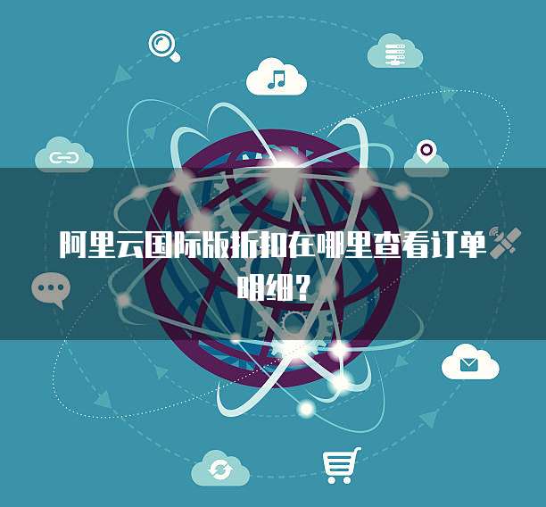 阿里云国际版折扣在哪里查看订单明细?