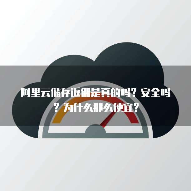 阿里云储存返佣是真的吗?安全吗?为什么那么便宜?