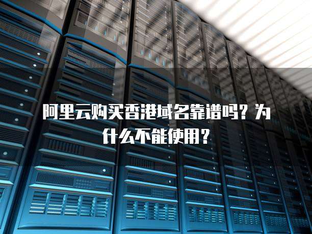 阿里云购买香港域名靠谱吗?为什么不能使用?