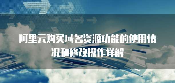阿里云购买域名资源功能的使用情况和修改操作详解