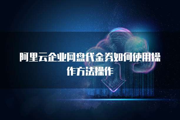 阿里云企业网盘代金券如何使用操作方法操作