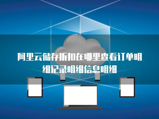 阿里云储存折扣在哪里查看订单明细记录明细信息明细