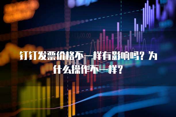 钉钉发票价格不一样有影响吗？为什么操作不一样？