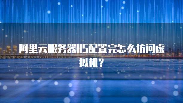 阿里云服务器IIS配置完怎么访问虚拟机?