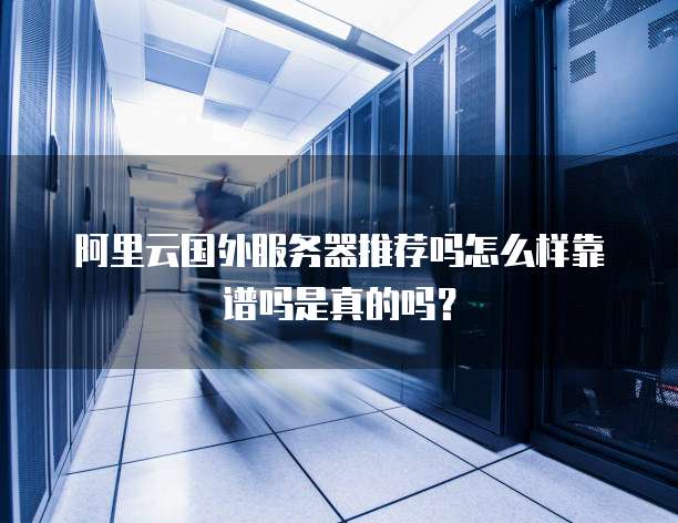 阿里云国外服务器推荐吗怎么样靠谱吗是真的吗?
