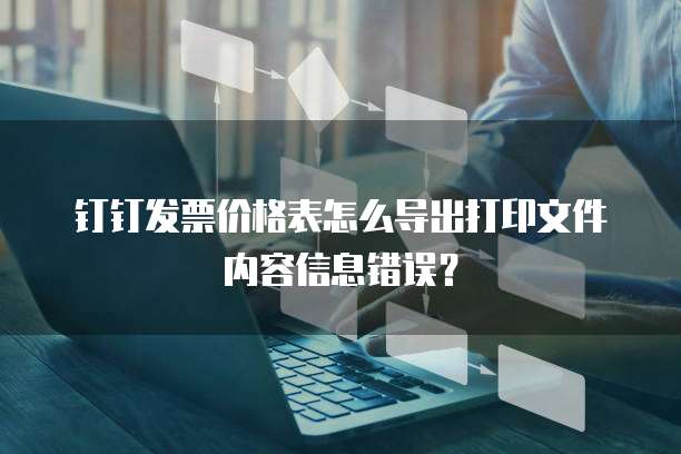 钉钉发票价格表怎么导出打印文件内容信息错误？