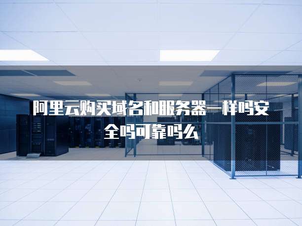 阿里云购买域名和服务器一样吗安全吗可靠吗么