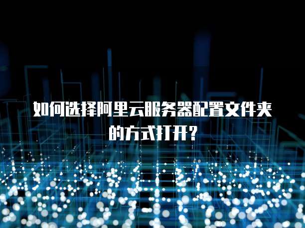 如何选择阿里云服务器配置文件夹的方式打开?