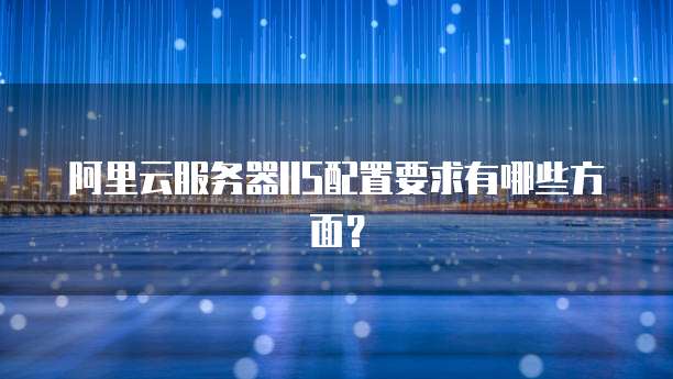 阿里云服务器IIS配置要求有哪些方面?