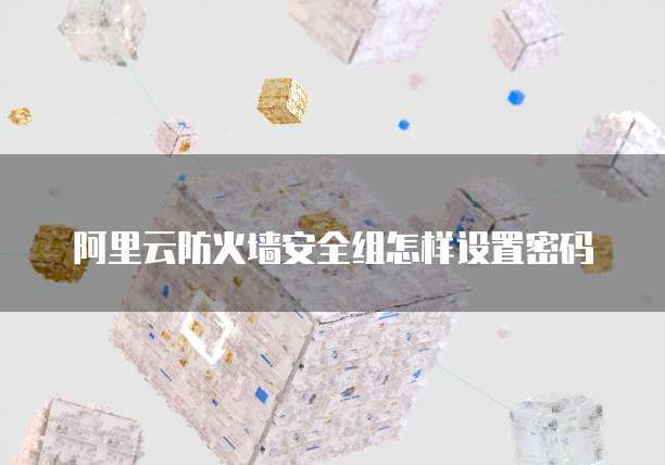 阿里云防火墙安全组怎样设置密码