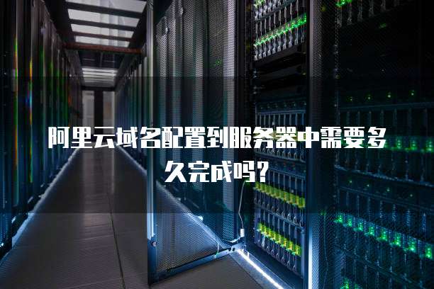 阿里云域名配置到服务器中需要多久完成吗？