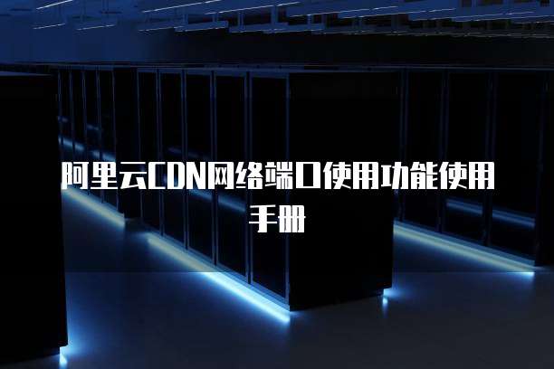 阿里云CDN网络端口使用功能使用手册
