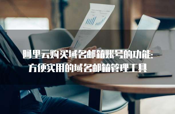 阿里云购买域名邮箱账号的功能:方便实用的域名邮箱管理工具