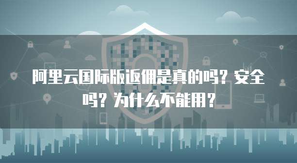 阿里云国际版返佣是真的吗?安全吗?为什么不能用?