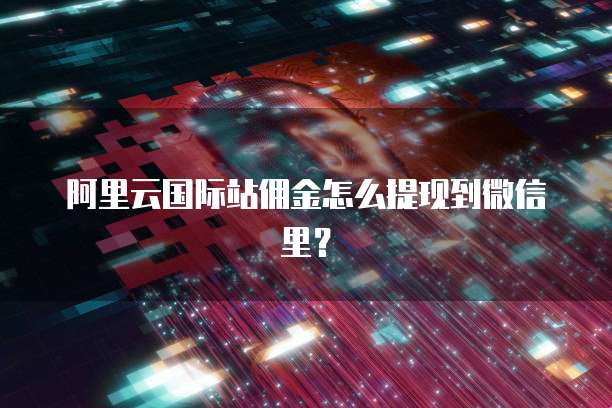 阿里云国际站佣金怎么提现到微信里？