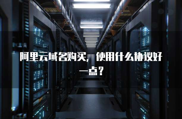 阿里云域名购买,使用什么协议好一点?