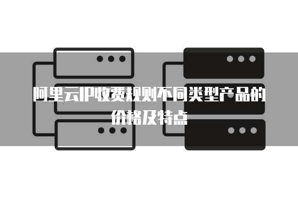 阿里云IP收费规则不同类型产品的价格及特点