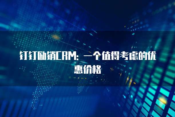 钉钉励销CRM: 一个值得考虑的优惠价格