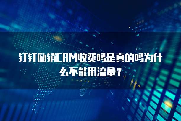 钉钉励销CRM收费吗是真的吗为什么不能用流量?