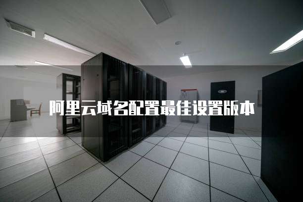 阿里云域名配置最佳设置版本