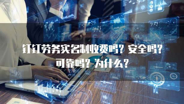钉钉劳务实名制收费吗?安全吗?可靠吗?为什么?