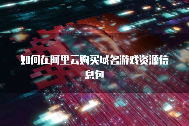 如何在阿里云购买域名游戏资源信息包