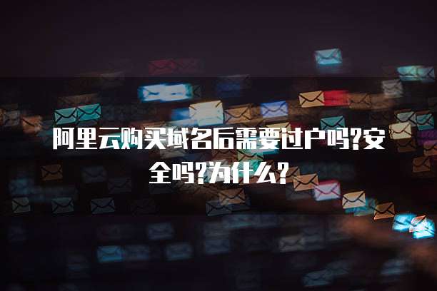 阿里云购买域名后需要过户吗?安全吗?为什么?