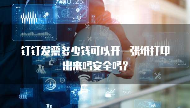 钉钉发票多少钱可以开一张纸打印出来吗安全吗?