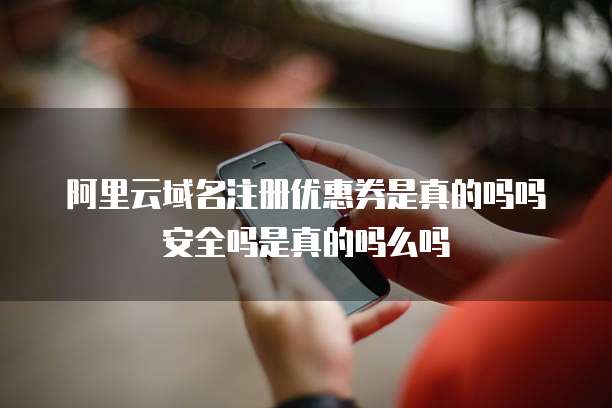 阿里云域名注册优惠券是真的吗吗安全吗是真的吗么吗