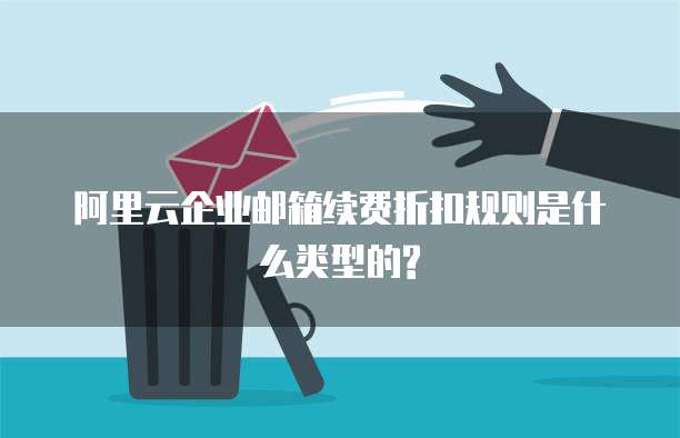 阿里云企业邮箱续费折扣规则是什么类型的?