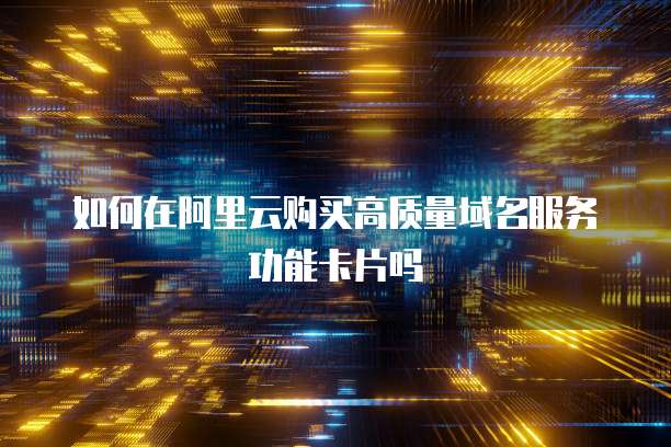 如何在阿里云购买高质量域名服务功能卡片吗