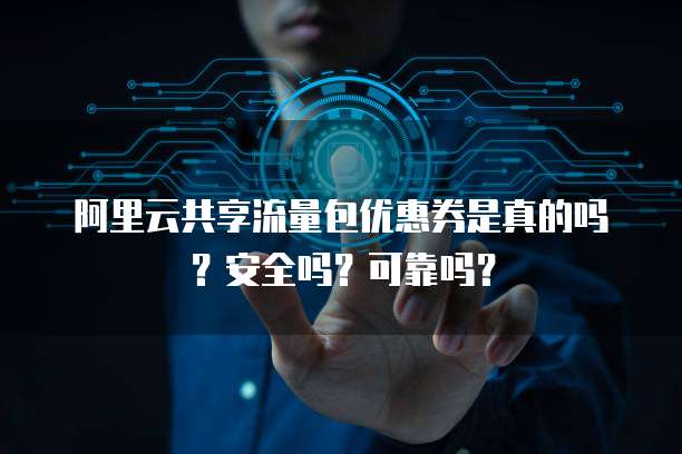 阿里云共享流量包优惠券是真的吗?安全吗?可靠吗?