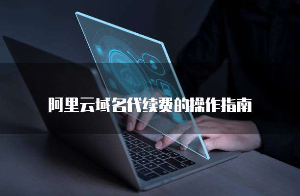 阿里云域名代续费的操作指南