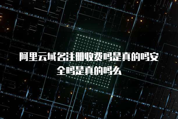 阿里云域名注册收费吗是真的吗安全吗是真的吗么