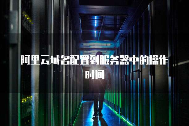 阿里云域名配置到服务器中的操作时间