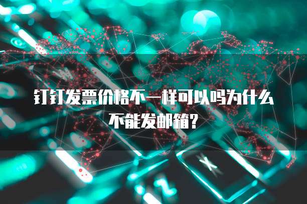 钉钉发票价格不一样可以吗为什么不能发邮箱?