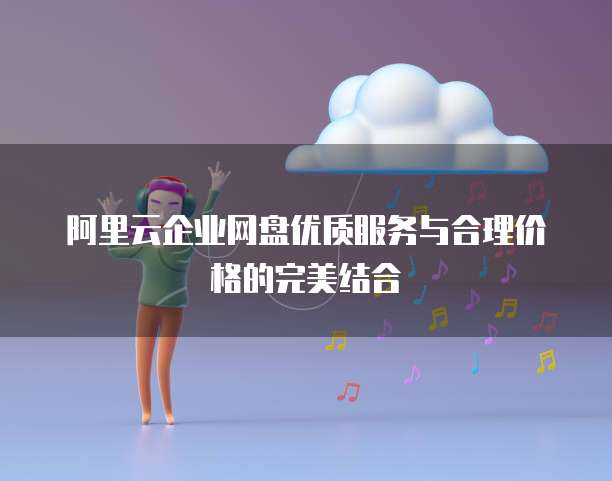 阿里云企业网盘优质服务与合理价格的完美结合