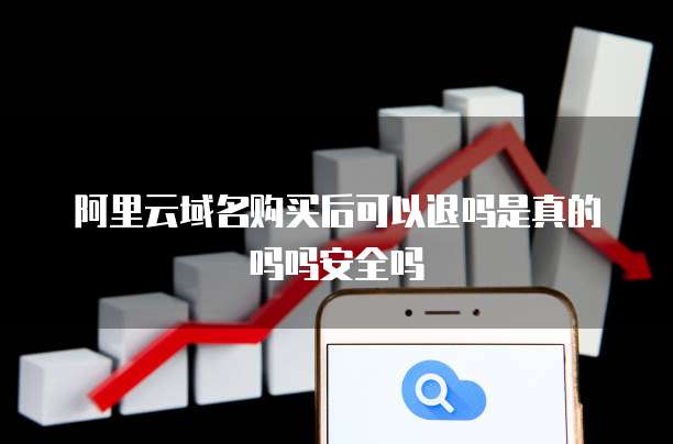 阿里云域名购买后可以退吗是真的吗吗安全吗