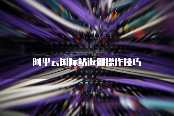 阿里云国际站返佣操作技巧