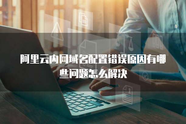 阿里云内网域名配置错误原因有哪些问题怎么解决